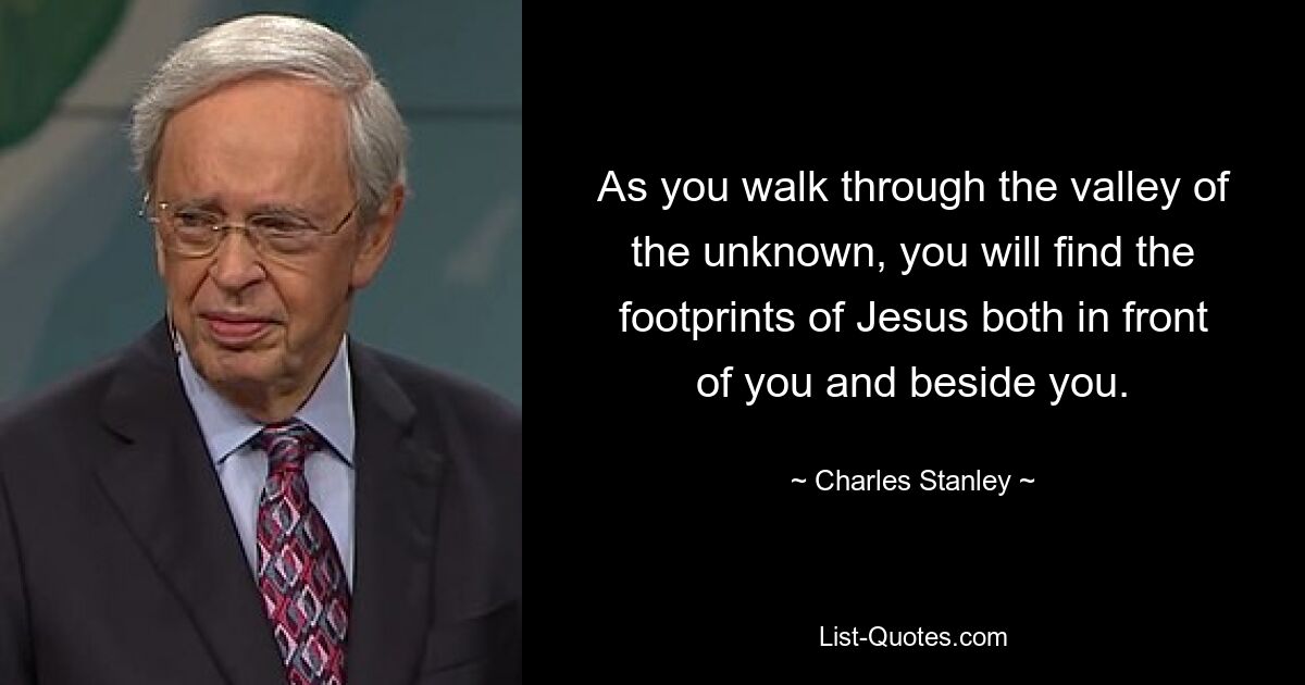 As you walk through the valley of the unknown, you will find the footprints of Jesus both in front of you and beside you. — © Charles Stanley