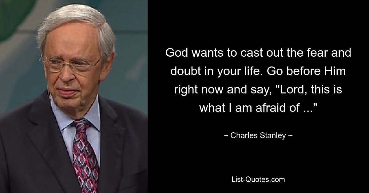 God wants to cast out the fear and doubt in your life. Go before Him right now and say, "Lord, this is what I am afraid of ..." — © Charles Stanley