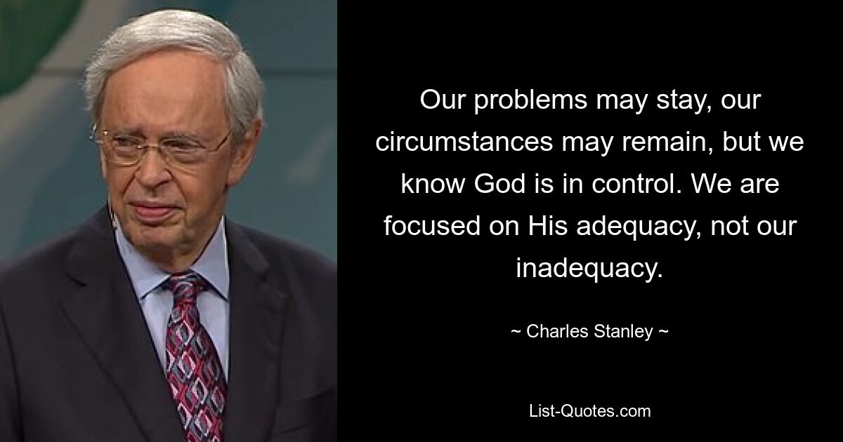 Our problems may stay, our circumstances may remain, but we know God is in control. We are focused on His adequacy, not our inadequacy. — © Charles Stanley