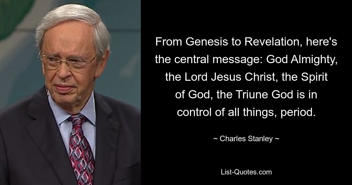 From Genesis to Revelation, here's the central message: God Almighty, the Lord Jesus Christ, the Spirit of God, the Triune God is in control of all things, period. — © Charles Stanley