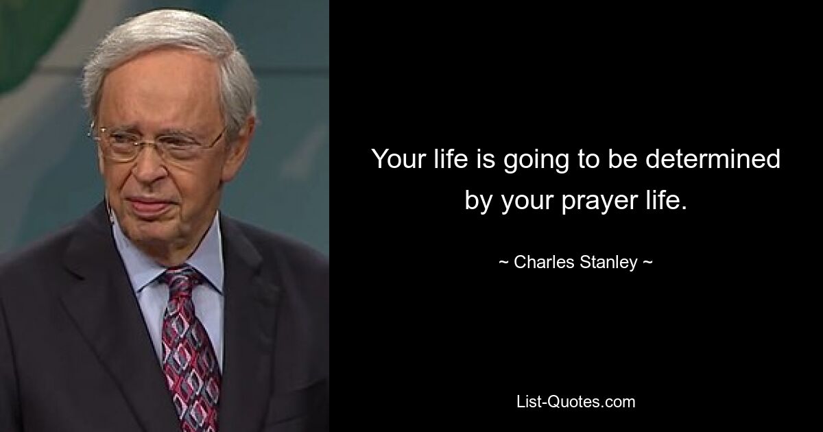 Your life is going to be determined by your prayer life. — © Charles Stanley