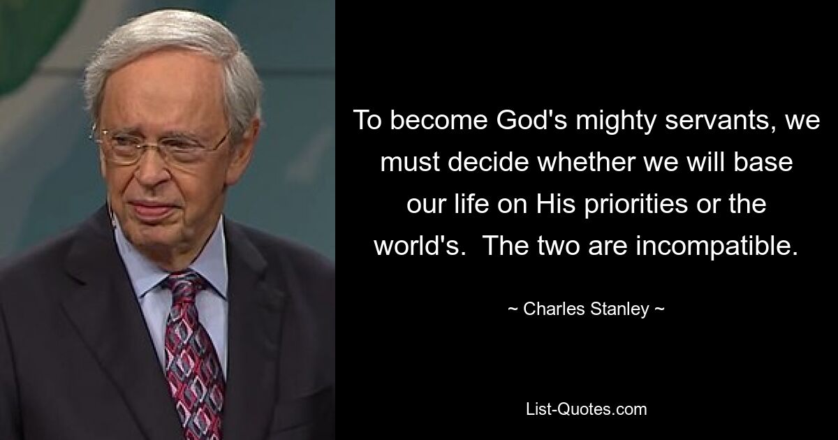 To become God's mighty servants, we must decide whether we will base our life on His priorities or the world's.  The two are incompatible. — © Charles Stanley