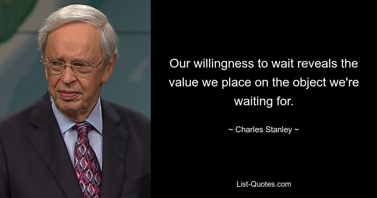 Our willingness to wait reveals the value we place on the object we're waiting for. — © Charles Stanley