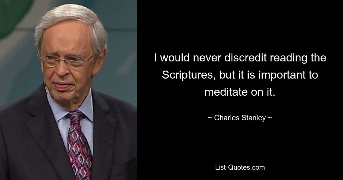 I would never discredit reading the Scriptures, but it is important to meditate on it. — © Charles Stanley