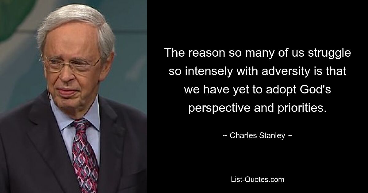 The reason so many of us struggle so intensely with adversity is that we have yet to adopt God's perspective and priorities. — © Charles Stanley