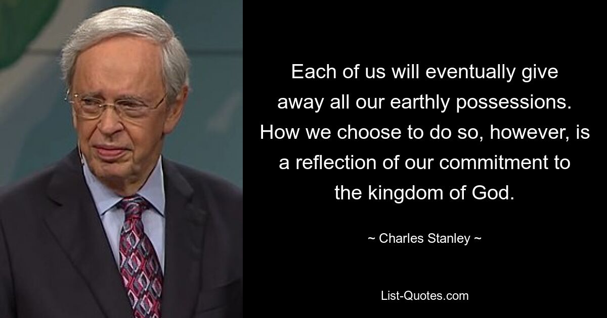 Each of us will eventually give away all our earthly possessions. How we choose to do so, however, is a reflection of our commitment to the kingdom of God. — © Charles Stanley