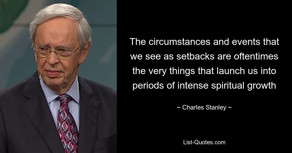 The circumstances and events that we see as setbacks are oftentimes the very things that launch us into periods of intense spiritual growth — © Charles Stanley