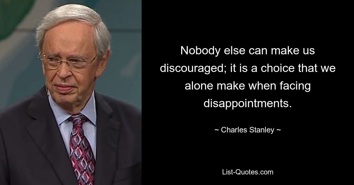 Nobody else can make us discouraged; it is a choice that we alone make when facing disappointments. — © Charles Stanley