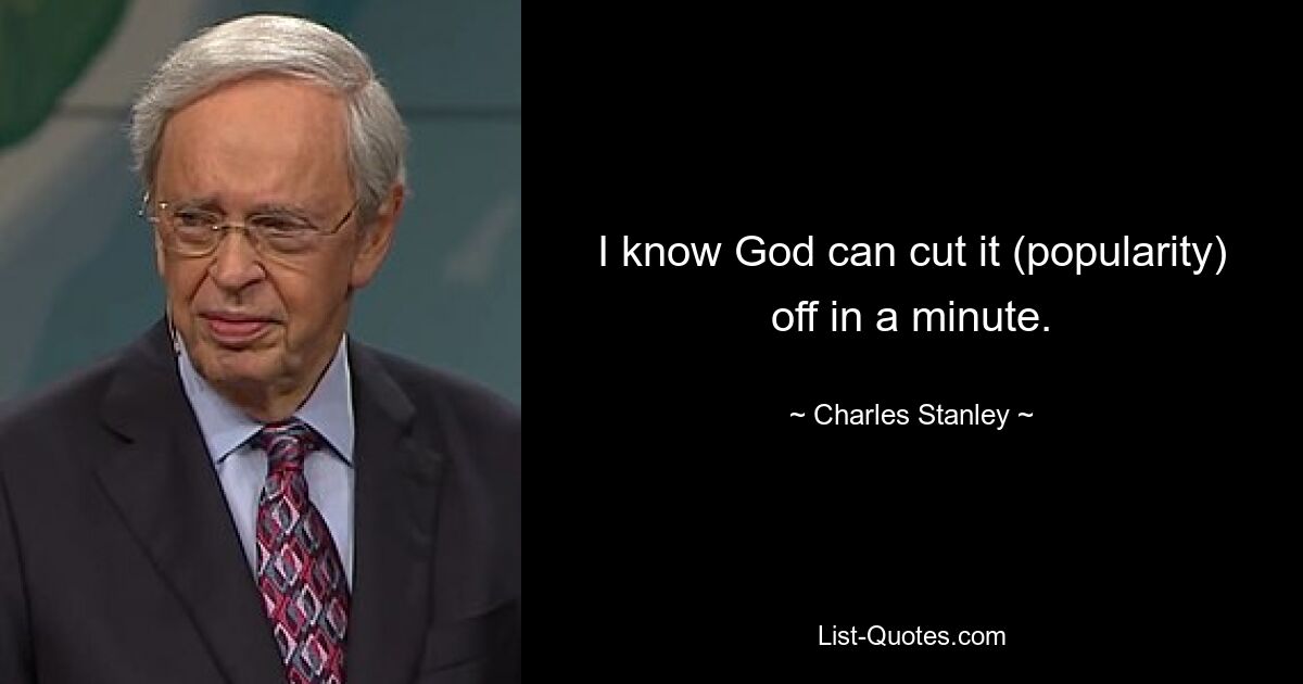 I know God can cut it (popularity) off in a minute. — © Charles Stanley