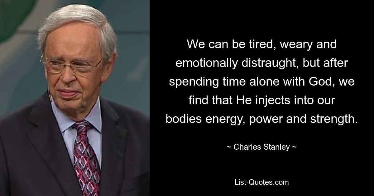 We can be tired, weary and emotionally distraught, but after spending time alone with God, we find that He injects into our bodies energy, power and strength. — © Charles Stanley