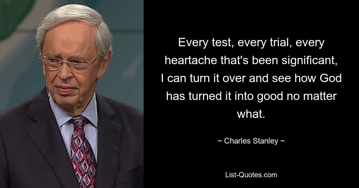 Every test, every trial, every heartache that's been significant, I can turn it over and see how God has turned it into good no matter what. — © Charles Stanley