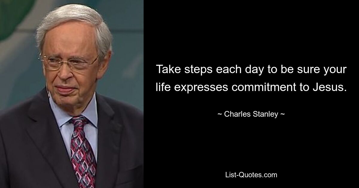 Take steps each day to be sure your life expresses commitment to Jesus. — © Charles Stanley