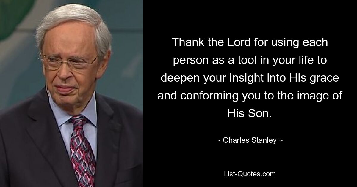 Thank the Lord for using each person as a tool in your life to deepen your insight into His grace and conforming you to the image of His Son. — © Charles Stanley