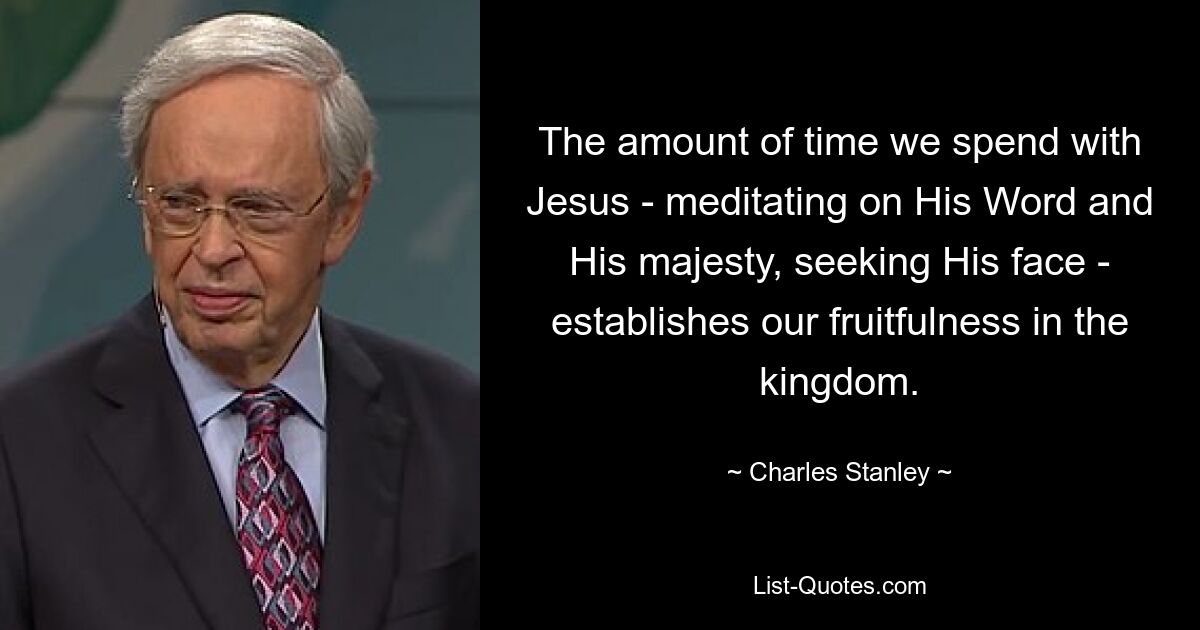 The amount of time we spend with Jesus - meditating on His Word and His majesty, seeking His face - establishes our fruitfulness in the kingdom. — © Charles Stanley