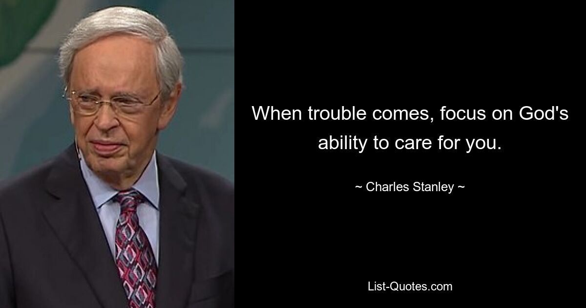 When trouble comes, focus on God's ability to care for you. — © Charles Stanley