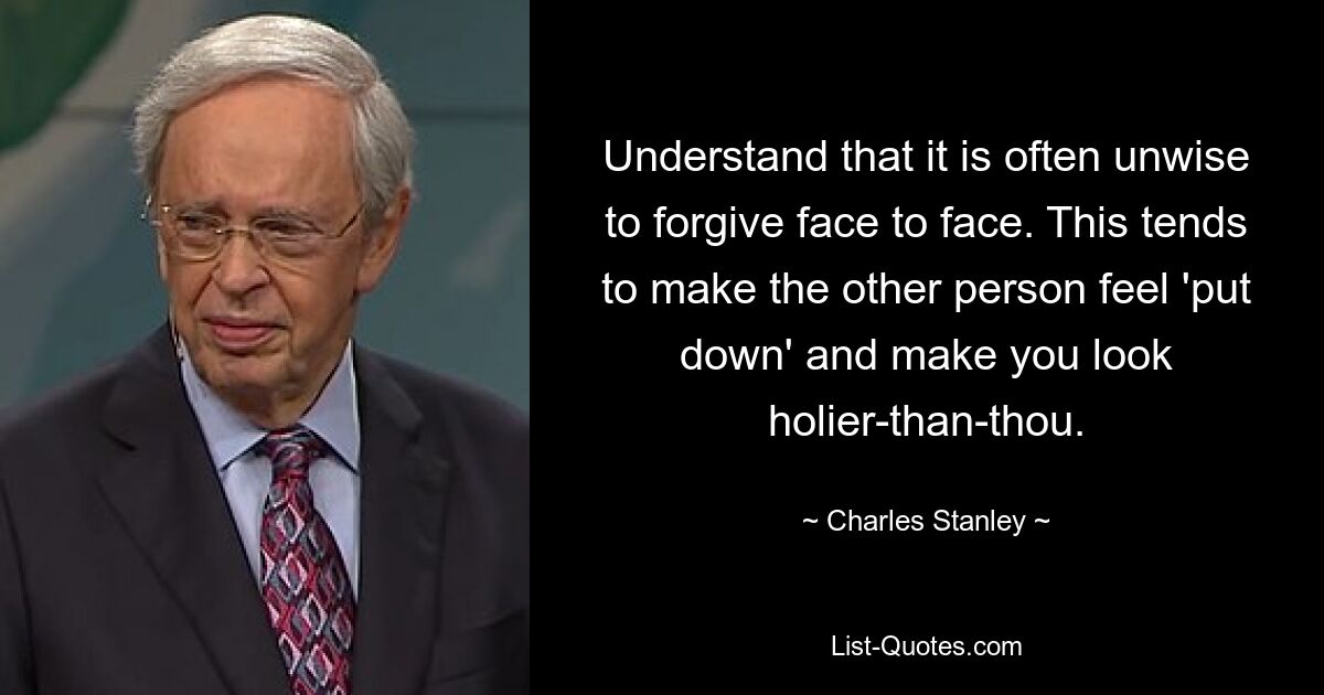 Understand that it is often unwise to forgive face to face. This tends to make the other person feel 'put down' and make you look holier-than-thou. — © Charles Stanley