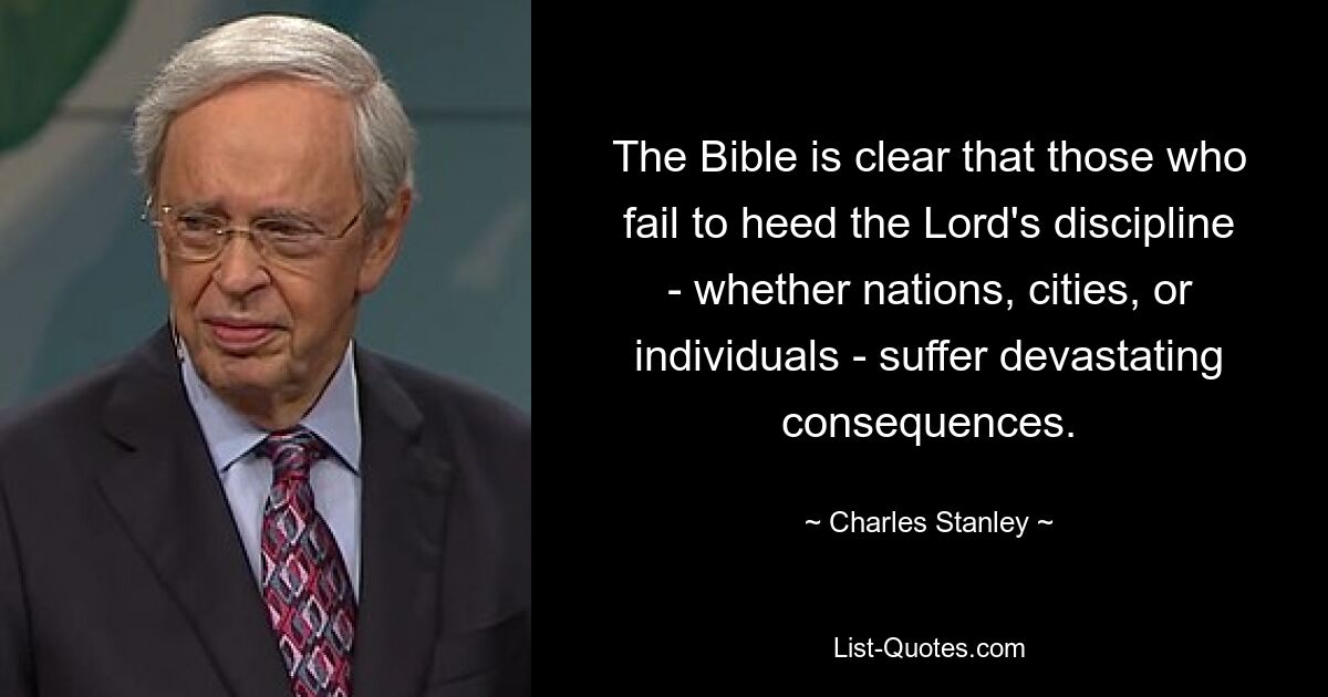 The Bible is clear that those who fail to heed the Lord's discipline - whether nations, cities, or individuals - suffer devastating consequences. — © Charles Stanley