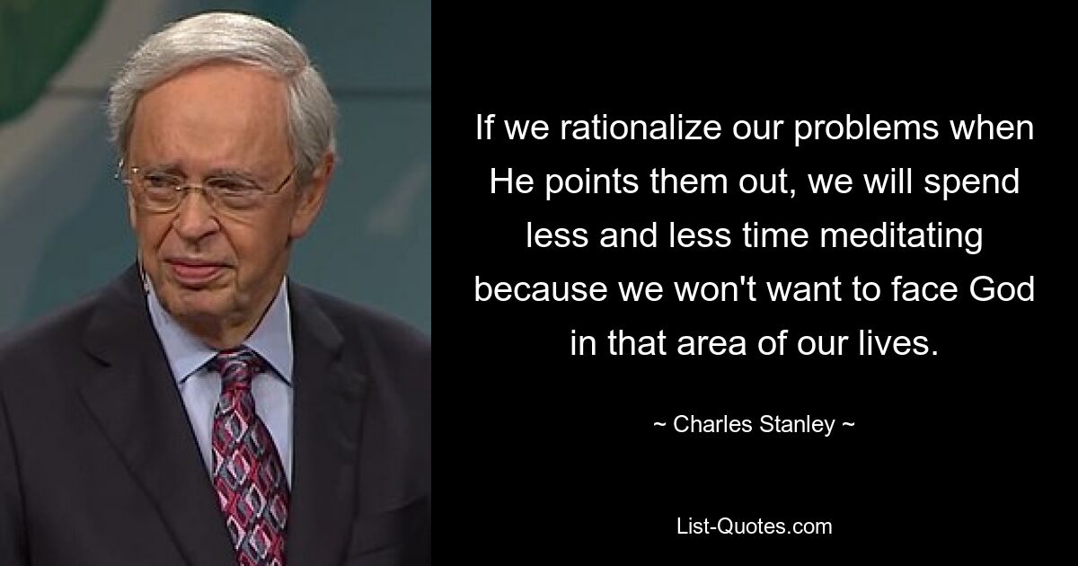 If we rationalize our problems when He points them out, we will spend less and less time meditating because we won't want to face God in that area of our lives. — © Charles Stanley