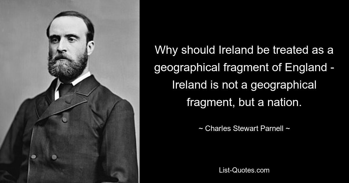 Warum sollte Irland als geografisches Fragment Englands behandelt werden – Irland ist kein geografisches Fragment, sondern eine Nation. — © Charles Stewart Parnell 