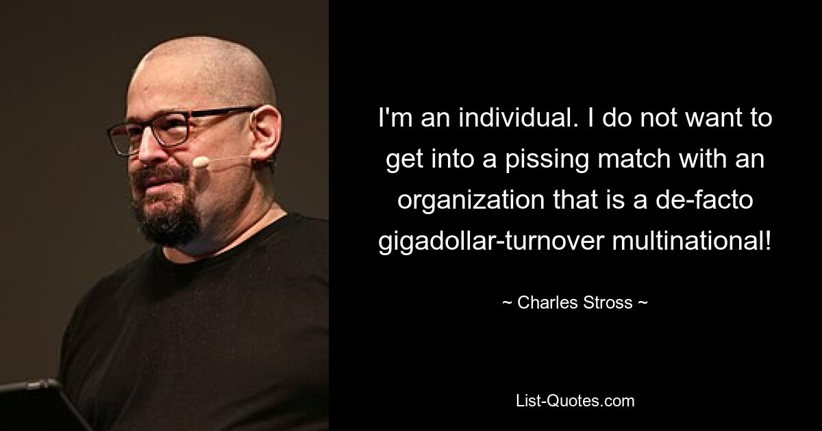 I'm an individual. I do not want to get into a pissing match with an organization that is a de-facto gigadollar-turnover multinational! — © Charles Stross