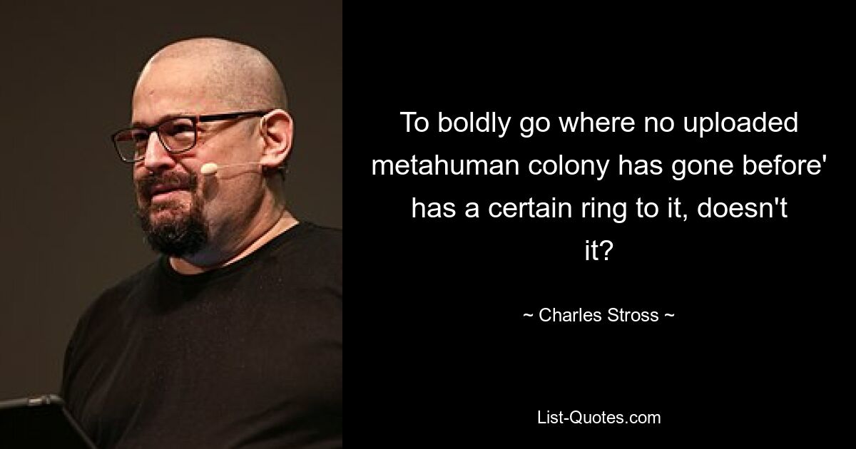 To boldly go where no uploaded metahuman colony has gone before' has a certain ring to it, doesn't it? — © Charles Stross