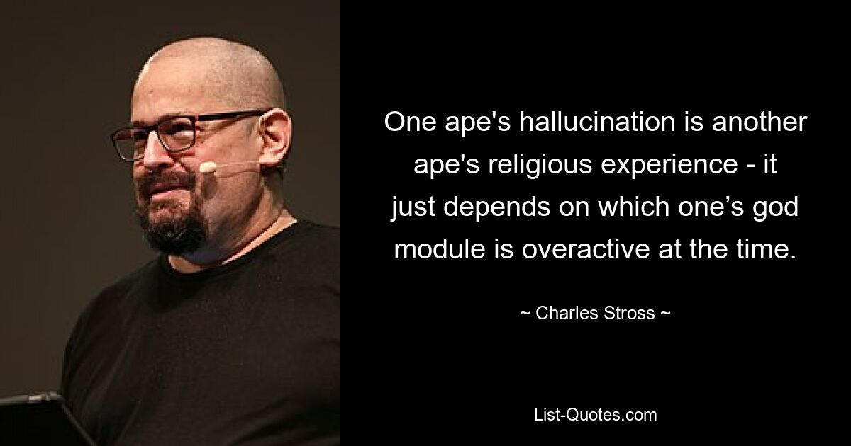 One ape's hallucination is another ape's religious experience - it just depends on which one’s god module is overactive at the time. — © Charles Stross