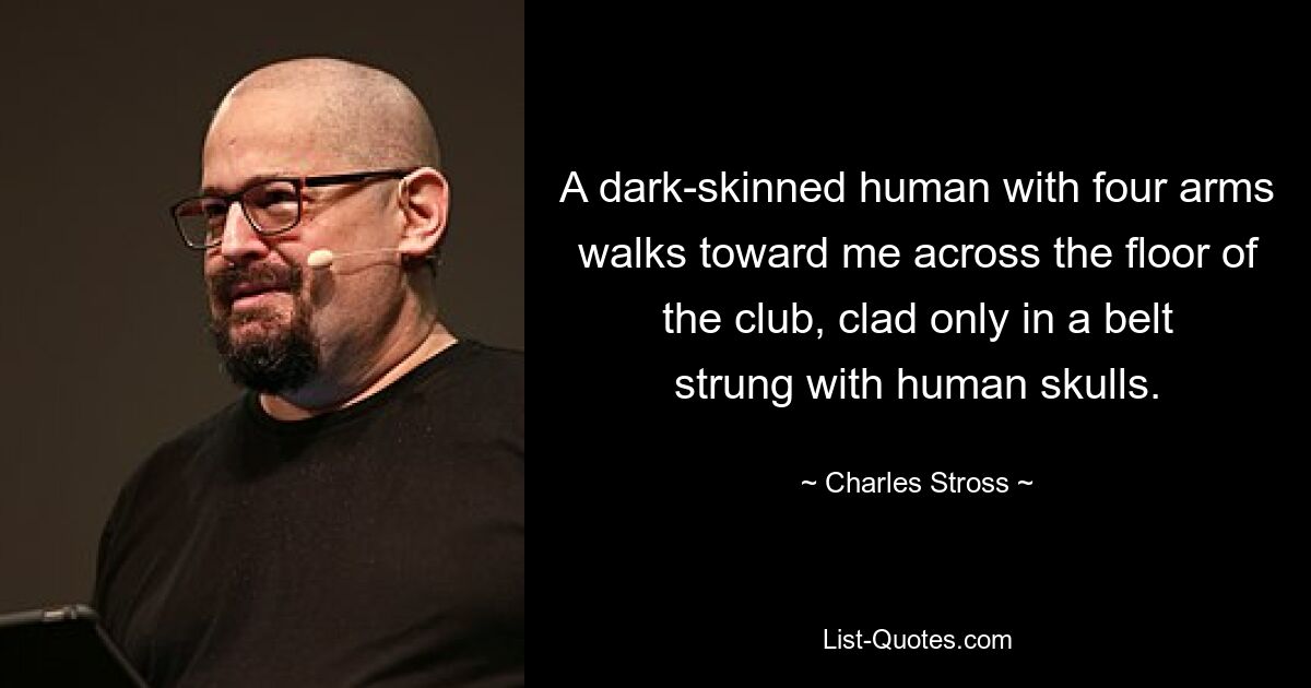 A dark-skinned human with four arms walks toward me across the floor of the club, clad only in a belt strung with human skulls. — © Charles Stross