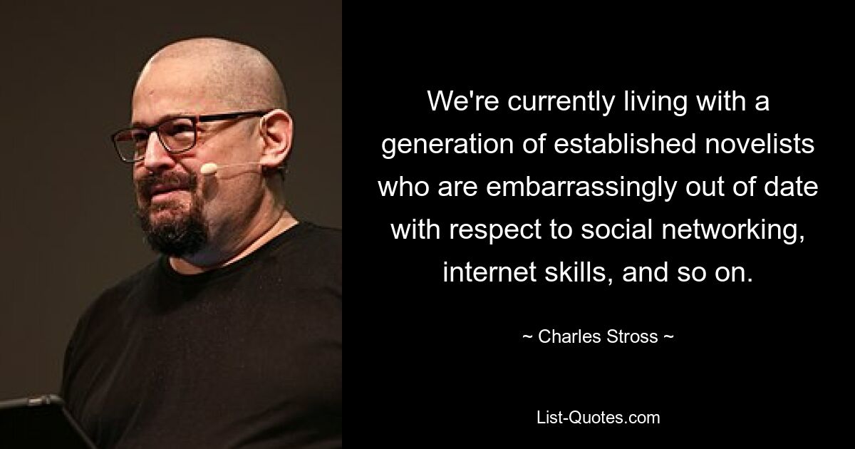 We're currently living with a generation of established novelists who are embarrassingly out of date with respect to social networking, internet skills, and so on. — © Charles Stross