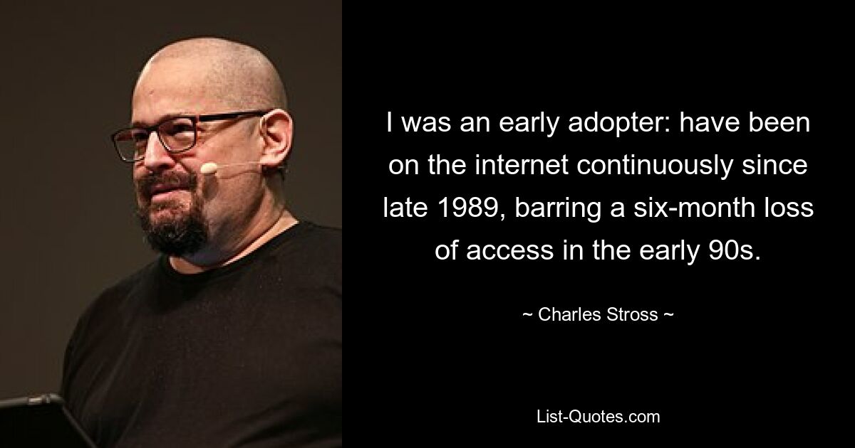 I was an early adopter: have been on the internet continuously since late 1989, barring a six-month loss of access in the early 90s. — © Charles Stross