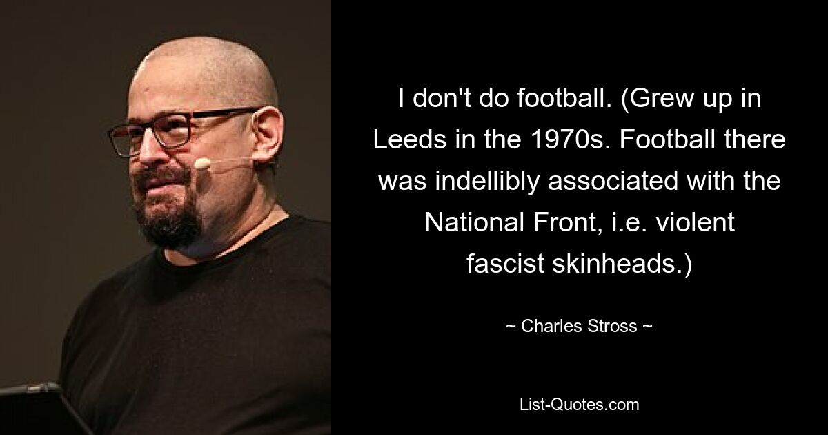 I don't do football. (Grew up in Leeds in the 1970s. Football there was indellibly associated with the National Front, i.e. violent fascist skinheads.) — © Charles Stross