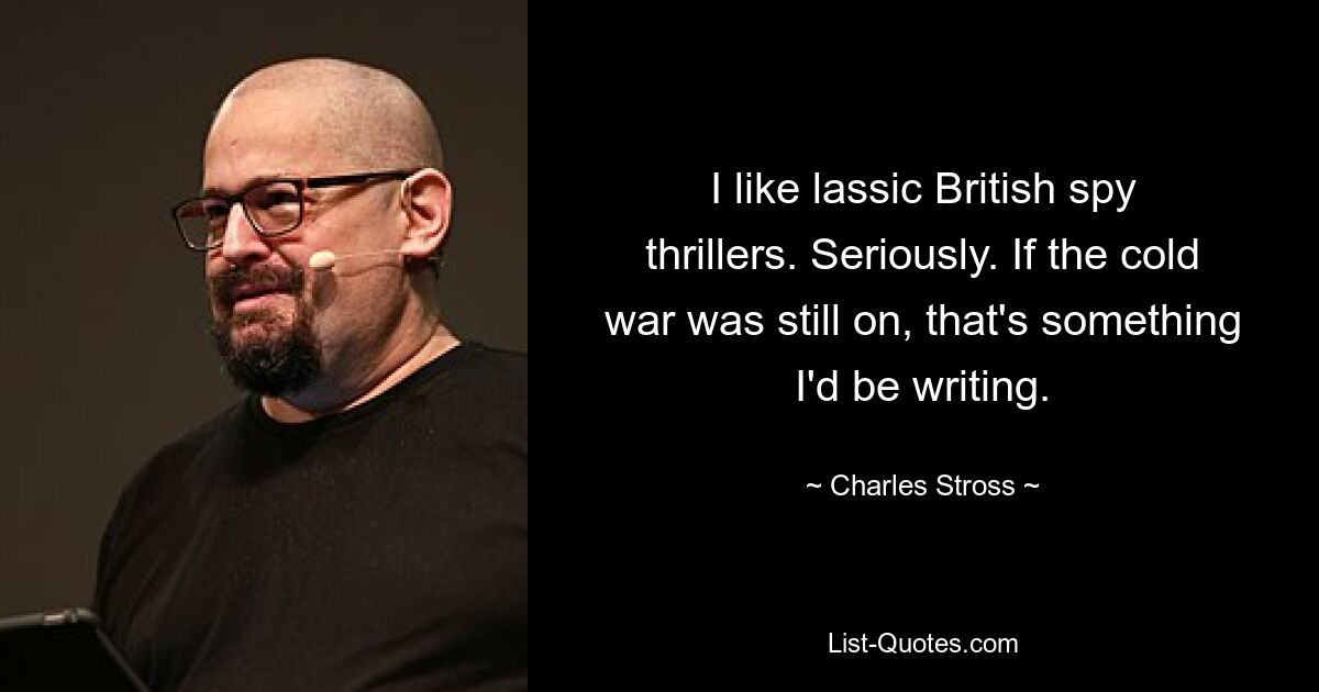 I like lassic British spy thrillers. Seriously. If the cold war was still on, that's something I'd be writing. — © Charles Stross