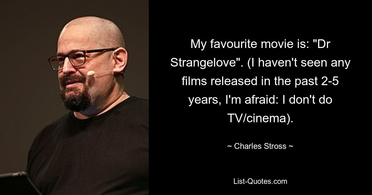 My favourite movie is: "Dr Strangelove". (I haven't seen any films released in the past 2-5 years, I'm afraid: I don't do TV/cinema). — © Charles Stross