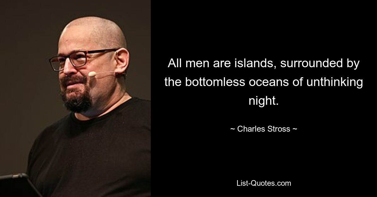 All men are islands, surrounded by the bottomless oceans of unthinking night. — © Charles Stross