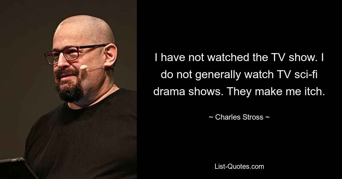 I have not watched the TV show. I do not generally watch TV sci-fi drama shows. They make me itch. — © Charles Stross