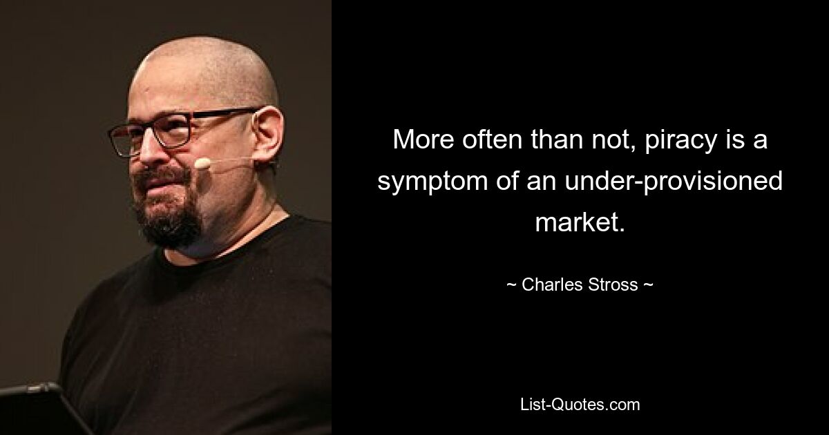 More often than not, piracy is a symptom of an under-provisioned market. — © Charles Stross