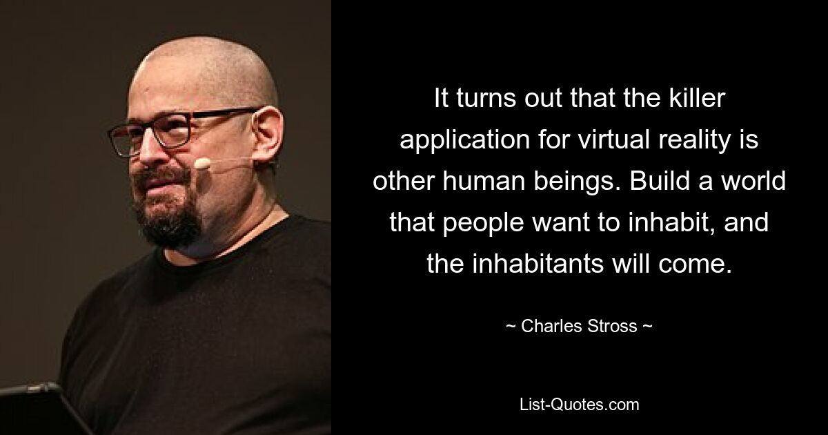 It turns out that the killer application for virtual reality is other human beings. Build a world that people want to inhabit, and the inhabitants will come. — © Charles Stross