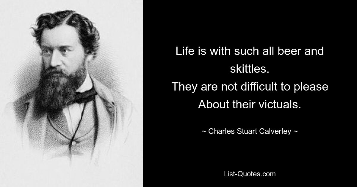 Life is with such all beer and skittles.
They are not difficult to please
About their victuals. — © Charles Stuart Calverley