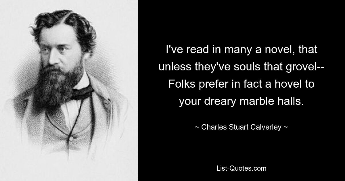 I've read in many a novel, that unless they've souls that grovel-- Folks prefer in fact a hovel to your dreary marble halls. — © Charles Stuart Calverley