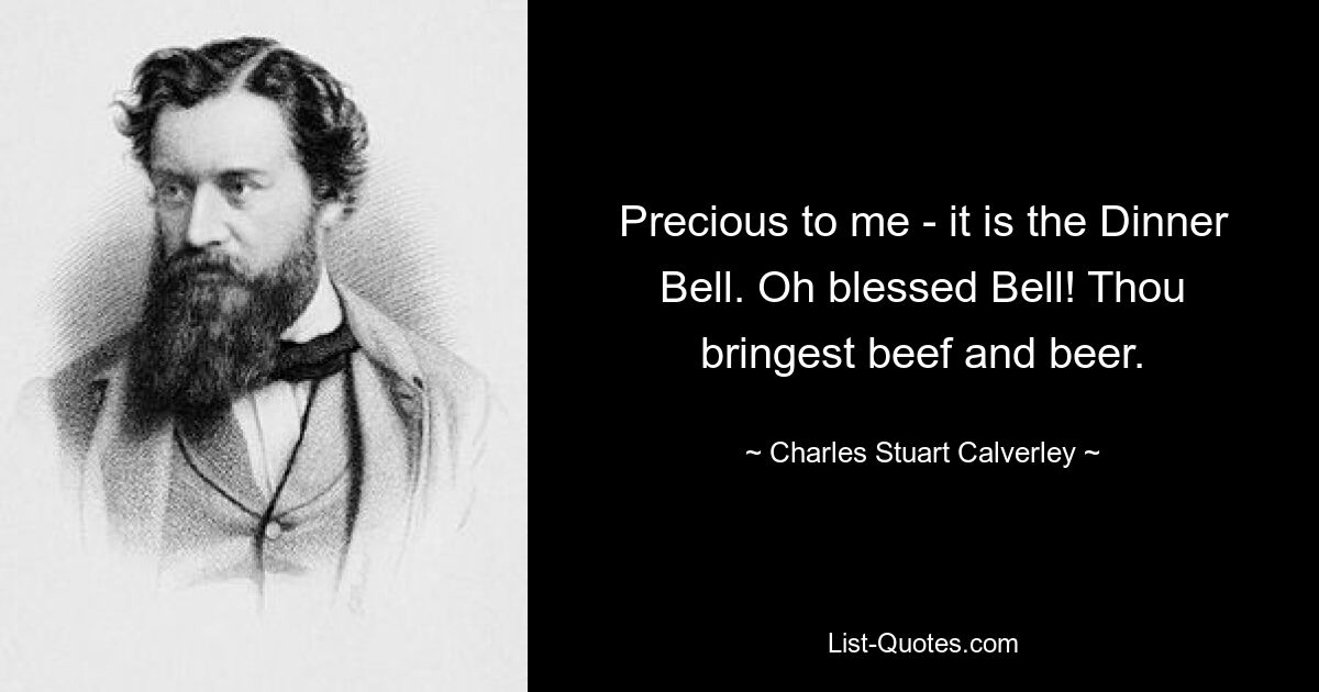 Precious to me - it is the Dinner Bell. Oh blessed Bell! Thou bringest beef and beer. — © Charles Stuart Calverley