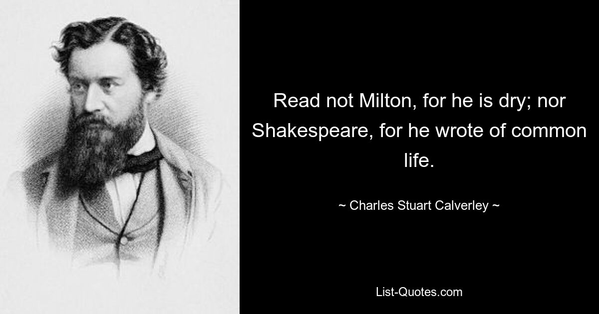 Read not Milton, for he is dry; nor Shakespeare, for he wrote of common life. — © Charles Stuart Calverley