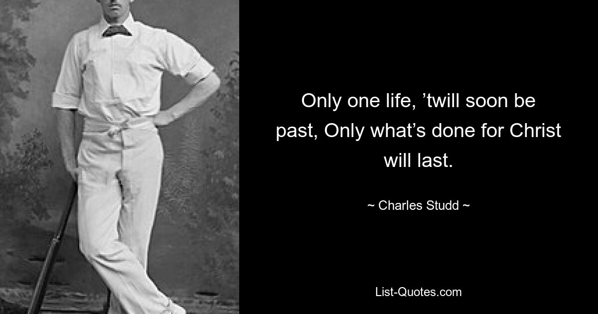 Only one life, ’twill soon be past, Only what’s done for Christ will last. — © Charles Studd