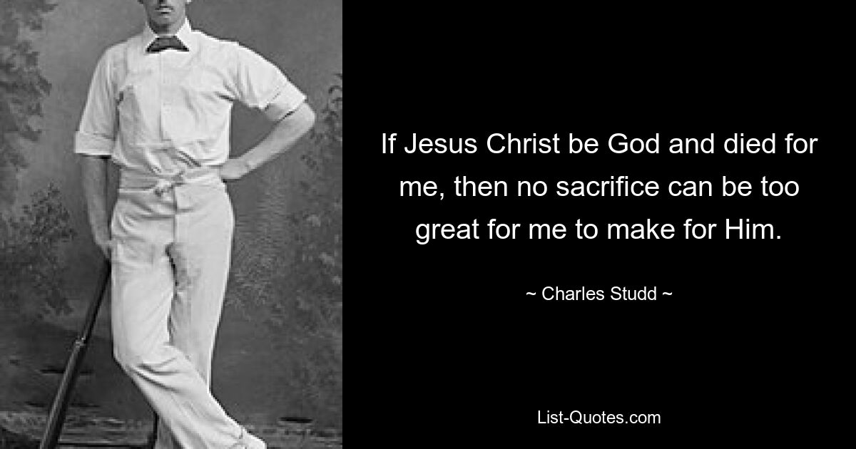 If Jesus Christ be God and died for me, then no sacrifice can be too great for me to make for Him. — © Charles Studd