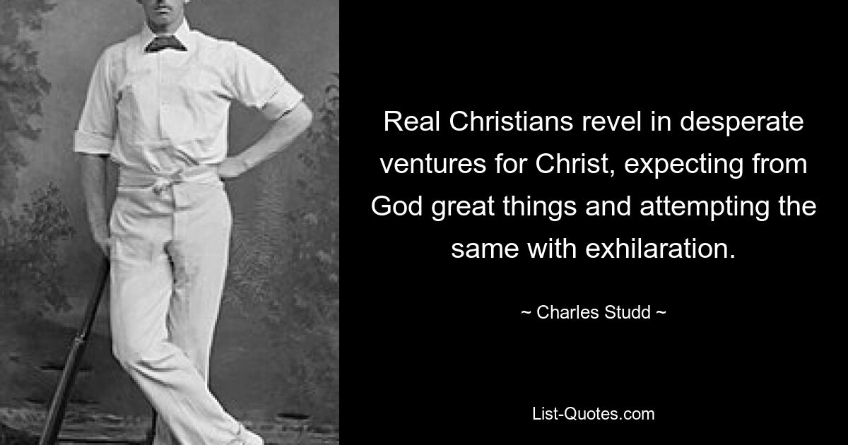 Real Christians revel in desperate ventures for Christ, expecting from God great things and attempting the same with exhilaration. — © Charles Studd