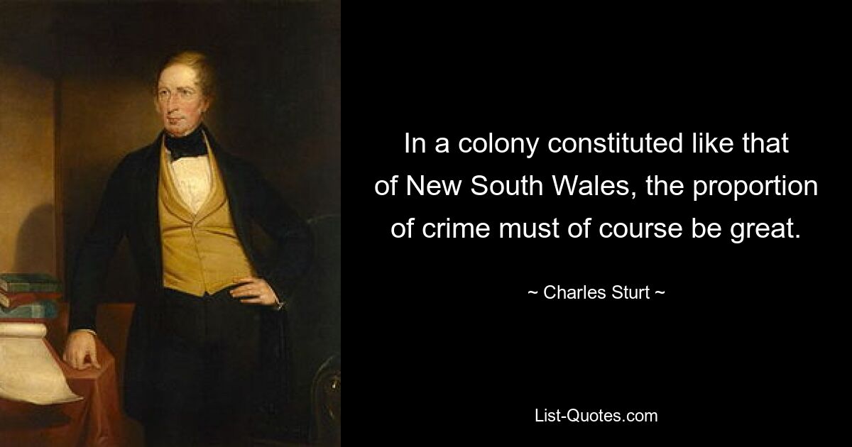 In a colony constituted like that of New South Wales, the proportion of crime must of course be great. — © Charles Sturt