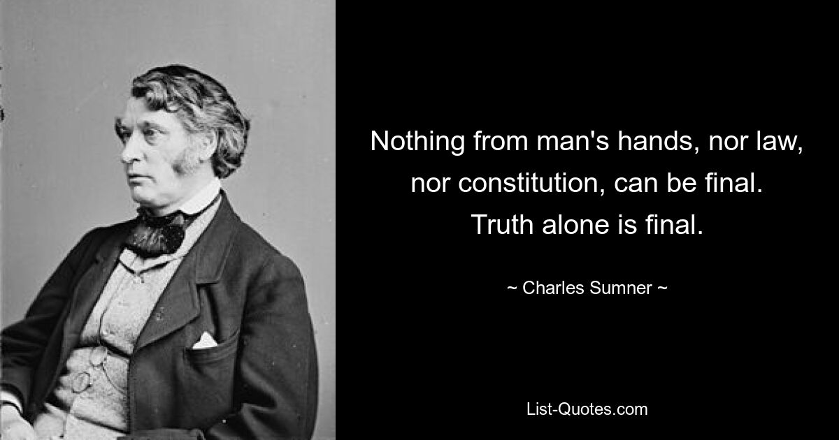 Nothing from man's hands, nor law, nor constitution, can be final. Truth alone is final. — © Charles Sumner