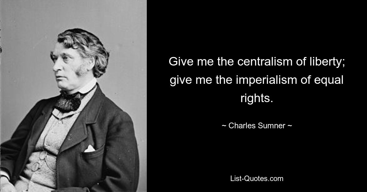 Give me the centralism of liberty; give me the imperialism of equal rights. — © Charles Sumner