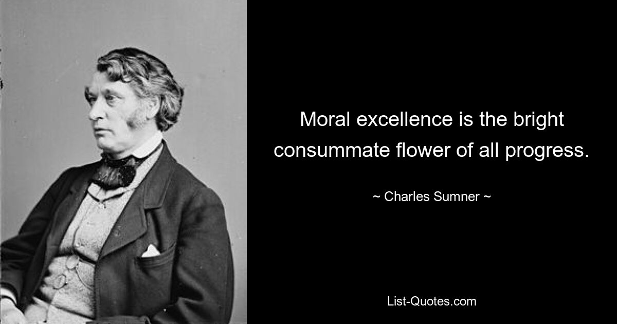 Moral excellence is the bright consummate flower of all progress. — © Charles Sumner