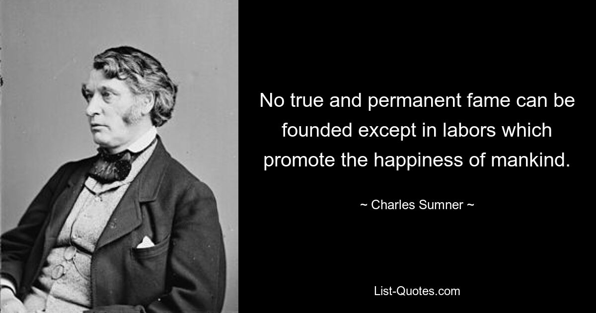 No true and permanent fame can be founded except in labors which promote the happiness of mankind. — © Charles Sumner