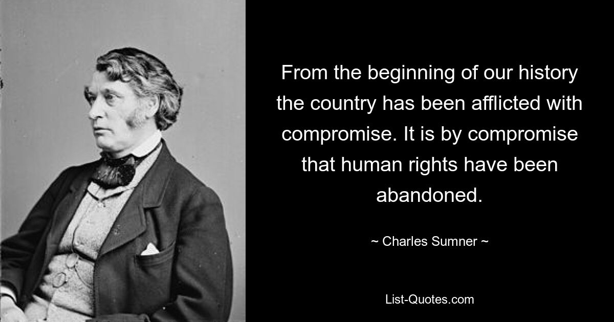 From the beginning of our history the country has been afflicted with compromise. It is by compromise that human rights have been abandoned. — © Charles Sumner