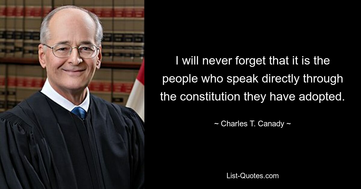 I will never forget that it is the people who speak directly through the constitution they have adopted. — © Charles T. Canady